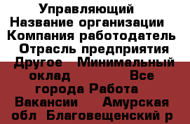 Управляющий › Название организации ­ Компания-работодатель › Отрасль предприятия ­ Другое › Минимальный оклад ­ 20 000 - Все города Работа » Вакансии   . Амурская обл.,Благовещенский р-н